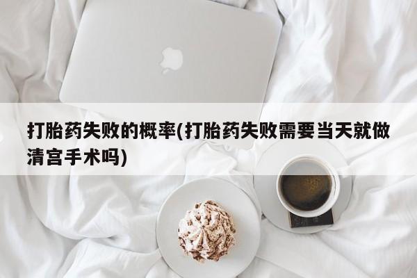 网上哪里有卖打胎药的联系方式打胎药失败的概率(打胎药失败需要当天就做清宫手术吗)