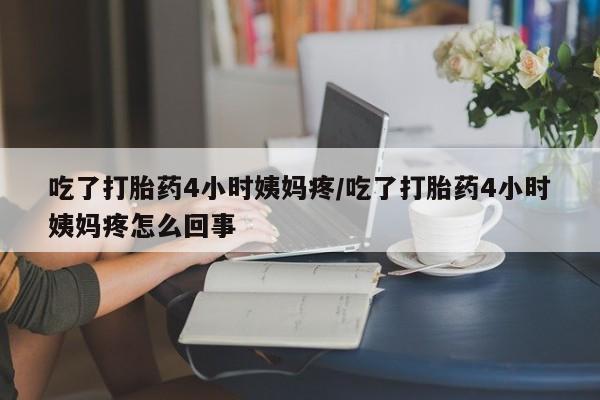 网上哪里有卖打胎药的联系方式吃了打胎药4小时姨妈疼/吃了打胎药4小时姨妈疼怎么回事