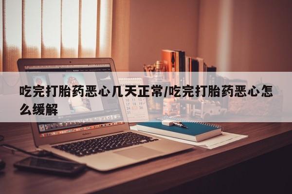 网上哪里有卖打胎药的联系方式吃完打胎药恶心几天正常/吃完打胎药恶心怎么缓解