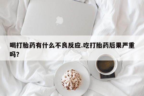 网上哪里有卖打胎药的联系方式喝打胎药有什么不良反应.吃打胎药后果严重吗？