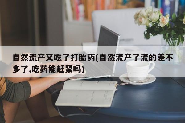 网上哪里有卖打胎药的联系方式自然流产又吃了打胎药(自然流产了流的差不多了,吃药能赶紧吗)
