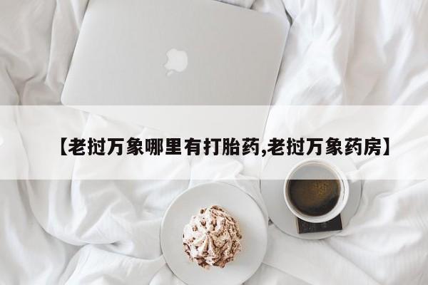 网上哪里有卖打胎药的联系方式【老挝万象哪里有打胎药,老挝万象药房】