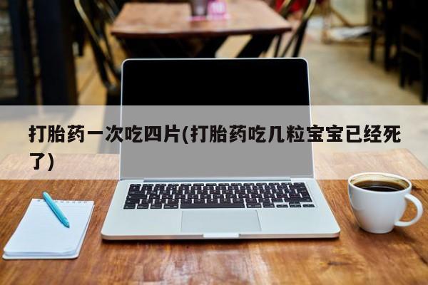 网上哪里有卖打胎药的联系方式打胎药一次吃四片(打胎药吃几粒宝宝已经死了)