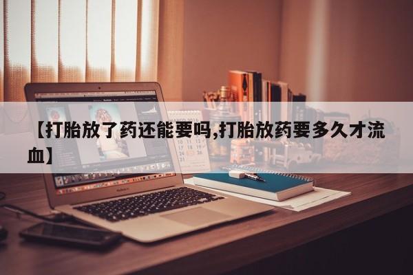 网上哪里有卖打胎药的联系方式【打胎放了药还能要吗,打胎放药要多久才流血】