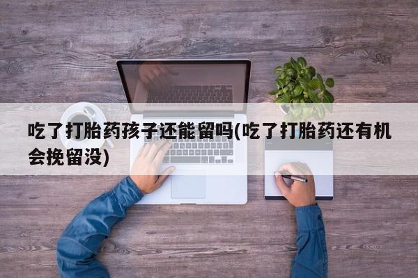 网上哪里有卖打胎药的联系方式吃了打胎药孩子还能留吗(吃了打胎药还有机会挽留没)