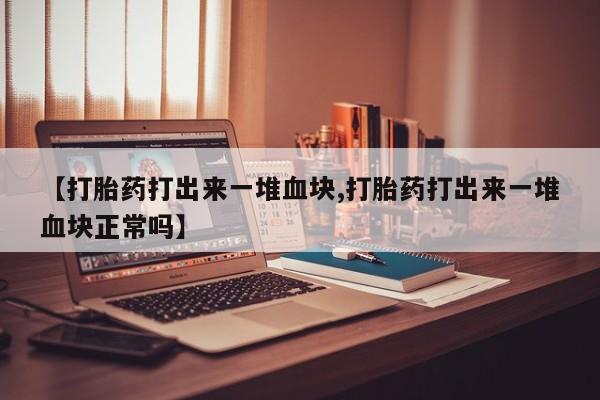 网上哪里有卖打胎药的联系方式【打胎药打出来一堆血块,打胎药打出来一堆血块正常吗】