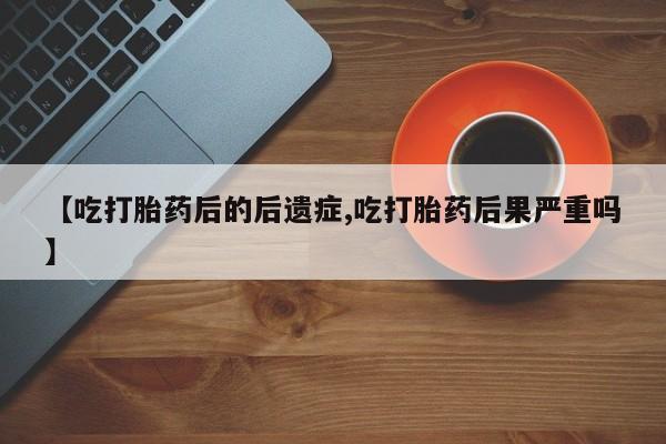 网上哪里有卖打胎药的联系方式【吃打胎药后的后遗症,吃打胎药后果严重吗】