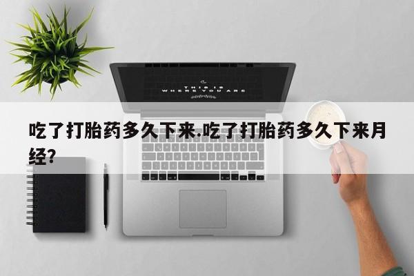 网上哪里有卖打胎药的联系方式吃了打胎药多久下来.吃了打胎药多久下来月经？