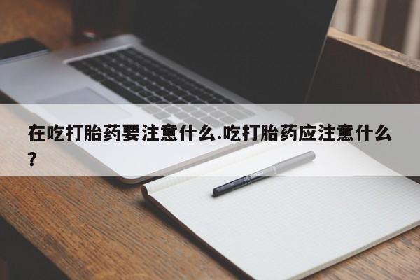 网上哪里有卖打胎药的联系方式在吃打胎药要注意什么.吃打胎药应注意什么？