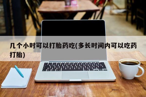 网上哪里有卖打胎药的联系方式几个小时可以打胎药吃(多长时间内可以吃药打胎)