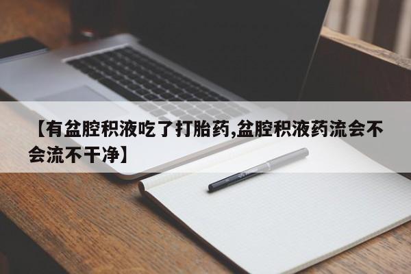 网上哪里有卖打胎药的联系方式【有盆腔积液吃了打胎药,盆腔积液药流会不会流不干净】