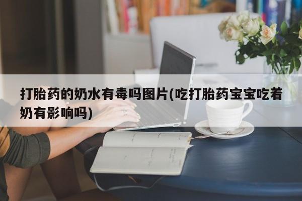 网上哪里有卖打胎药的联系方式打胎药的奶水有毒吗图片(吃打胎药宝宝吃着奶有影响吗)