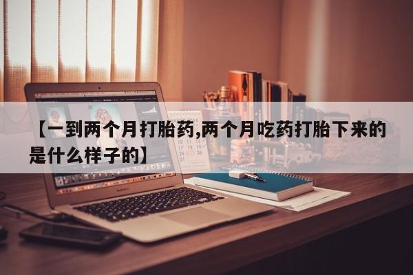 网上哪里有卖打胎药的联系方式【一到两个月打胎药,两个月吃药打胎下来的是什么样子的】