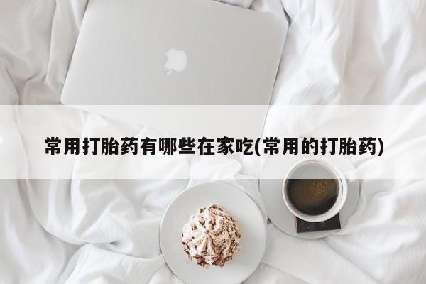 网上哪里有卖打胎药的联系方式常用打胎药有哪些在家吃(常用的打胎药)