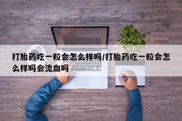 网上哪里有卖打胎药的联系方式打胎药吃一粒会怎么样吗/打胎药吃一粒会怎么样吗会流血吗
