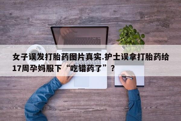 网上哪里有卖打胎药的联系方式女子误发打胎药图片真实.护士误拿打胎药给17周孕妈服下“吃错药了”？