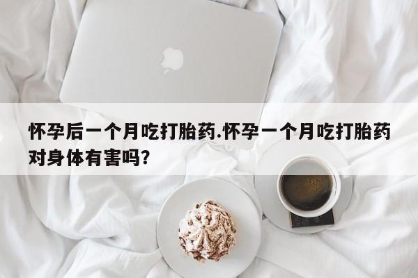 网上哪里有卖打胎药的联系方式怀孕后一个月吃打胎药.怀孕一个月吃打胎药对身体有害吗？