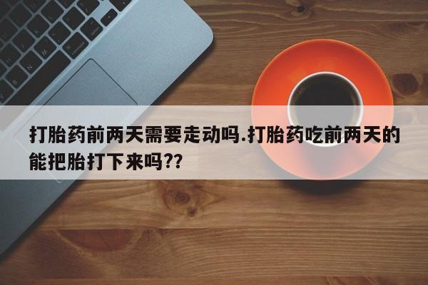 网上哪里有卖打胎药的联系方式打胎药前两天需要走动吗.打胎药吃前两天的能把胎打下来吗?？