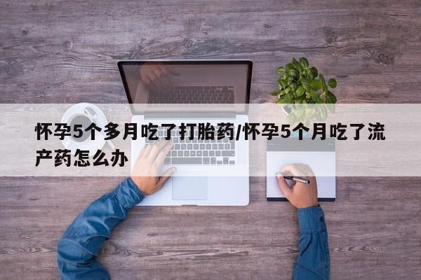 网上哪里有卖打胎药的联系方式怀孕5个多月吃了打胎药/怀孕5个月吃了流产药怎么办