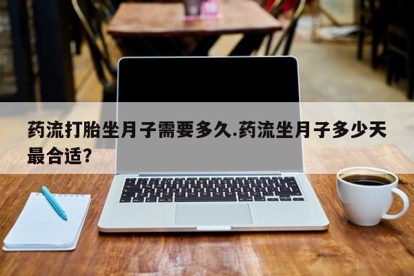 网上哪里有卖打胎药的联系方式药流打胎坐月子需要多久.药流坐月子多少天最合适？
