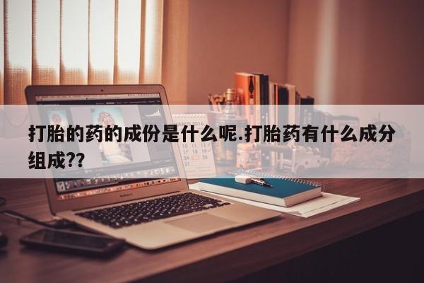 网上哪里有卖打胎药的联系方式打胎的药的成份是什么呢.打胎药有什么成分组成?？