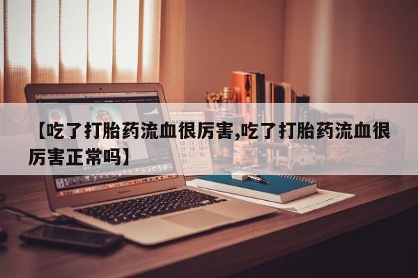 网上哪里有卖打胎药的联系方式【吃了打胎药流血很厉害,吃了打胎药流血很厉害正常吗】