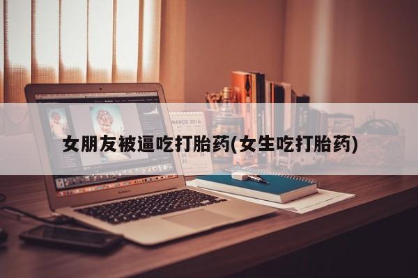 网上哪里有卖打胎药的联系方式女朋友被逼吃打胎药(女生吃打胎药)