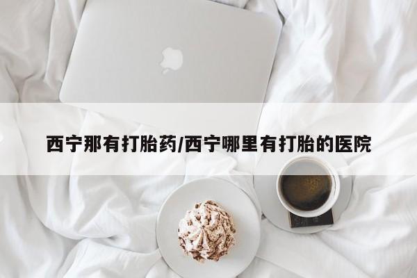 网上哪里有卖打胎药的联系方式西宁那有打胎药/西宁哪里有打胎的医院