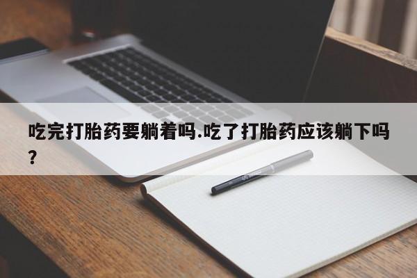 网上哪里有卖打胎药的联系方式吃完打胎药要躺着吗.吃了打胎药应该躺下吗？