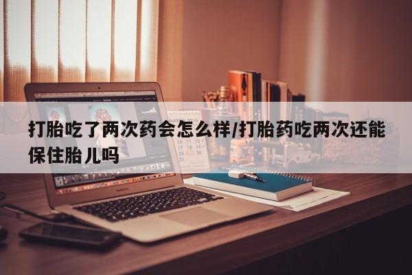 网上哪里有卖打胎药的联系方式打胎吃了两次药会怎么样/打胎药吃两次还能保住胎儿吗