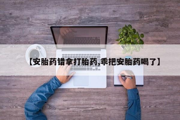 网上哪里有卖打胎药的联系方式【安胎药错拿打胎药,乖把安胎药喝了】