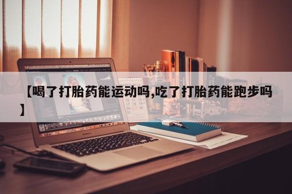 网上哪里有卖打胎药的联系方式【喝了打胎药能运动吗,吃了打胎药能跑步吗】