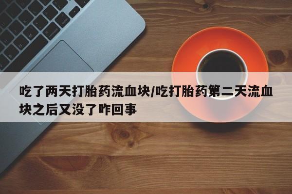 网上哪里有卖打胎药的联系方式吃了两天打胎药流血块/吃打胎药第二天流血块之后又没了咋回事