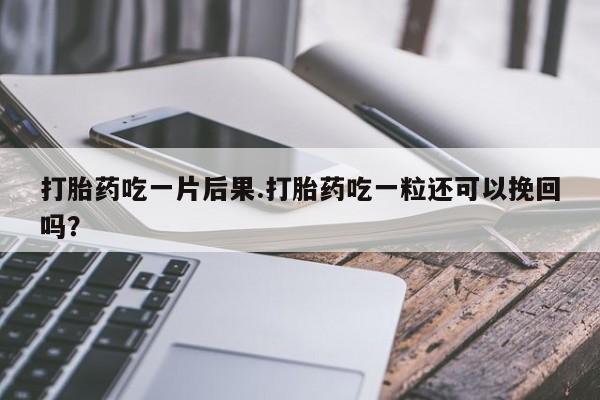 网上哪里有卖打胎药的联系方式打胎药吃一片后果.打胎药吃一粒还可以挽回吗？