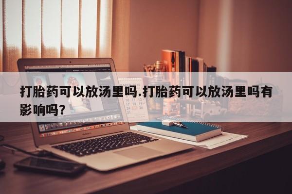 网上哪里有卖打胎药的联系方式打胎药可以放汤里吗.打胎药可以放汤里吗有影响吗？