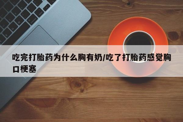 网上哪里有卖打胎药的联系方式吃完打胎药为什么胸有奶/吃了打胎药感觉胸口梗塞