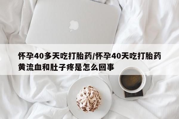 网上哪里有卖打胎药的联系方式怀孕40多天吃打胎药/怀孕40天吃打胎药黄流血和肚子疼是怎么回事