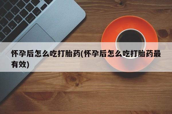 网上哪里有卖打胎药的联系方式怀孕后怎么吃打胎药(怀孕后怎么吃打胎药最有效)