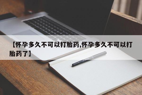 网上哪里有卖打胎药的联系方式【怀孕多久不可以打胎药,怀孕多久不可以打胎药了】