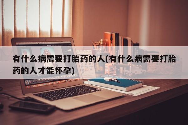 网上哪里有卖打胎药的联系方式有什么病需要打胎药的人(有什么病需要打胎药的人才能怀孕)