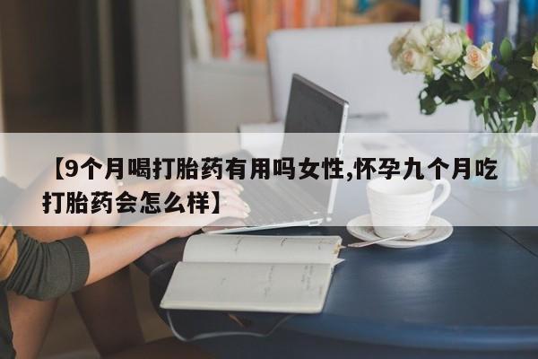 网上哪里有卖打胎药的联系方式【9个月喝打胎药有用吗女性,怀孕九个月吃打胎药会怎么样】