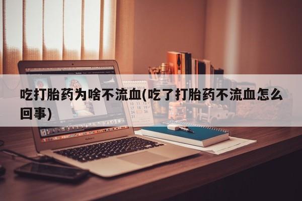 网上哪里有卖打胎药的联系方式吃打胎药为啥不流血(吃了打胎药不流血怎么回事)