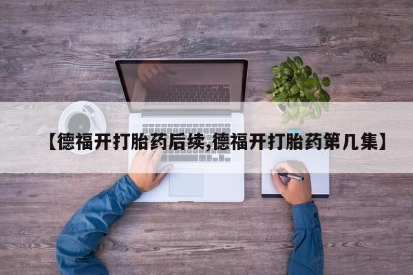 网上哪里有卖打胎药的联系方式【德福开打胎药后续,德福开打胎药第几集】