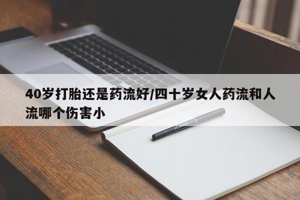 网上哪里有卖打胎药的联系方式40岁打胎还是药流好/四十岁女人药流和人流哪个伤害小