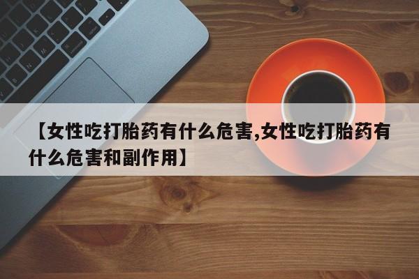 网上哪里有卖打胎药的联系方式【女性吃打胎药有什么危害,女性吃打胎药有什么危害和副作用】