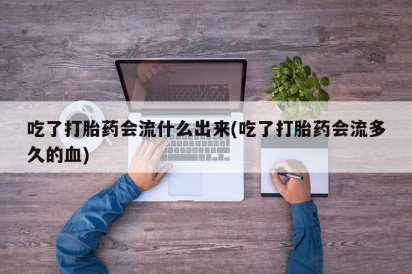 网上哪里有卖打胎药的联系方式吃了打胎药会流什么出来(吃了打胎药会流多久的血)