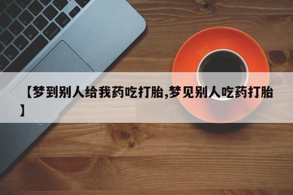 网上哪里有卖打胎药的联系方式【梦到别人给我药吃打胎,梦见别人吃药打胎】