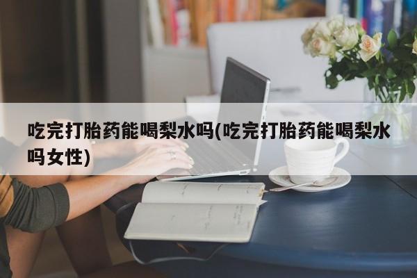 网上哪里有卖打胎药的联系方式吃完打胎药能喝梨水吗(吃完打胎药能喝梨水吗女性)