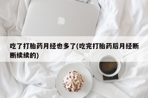 网上哪里有卖打胎药的联系方式吃了打胎药月经也多了(吃完打胎药后月经断断续续的)