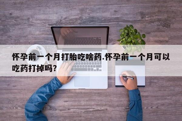 网上哪里有卖打胎药的联系方式怀孕前一个月打胎吃啥药.怀孕前一个月可以吃药打掉吗？